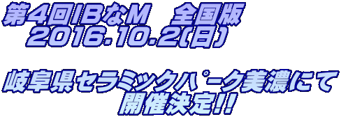第4回IBなM　全国版 　2016.10.2(日)  岐阜県ｾﾗﾐｯｸﾊﾟｰｸ美濃にて 　　　　　開催決定!!