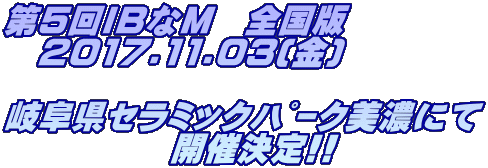 第5回IBなM　全国版 　2017.11.03(金)  岐阜県ｾﾗﾐｯｸﾊﾟｰｸ美濃にて 　　　　　開催決定!!