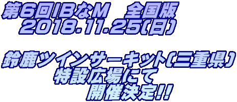 第6回IBなM　全国版 　2018.11.25(日)  鈴鹿ツインサーキット(三重県) 　　　特設広場にて 　　　　　開催決定!!