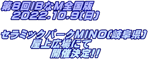 第8回IBなM全国版 　2022.10.9(日)  セラミックパークMINO(岐阜県) 　　　屋上広場にて 　　　　　開催決定!!